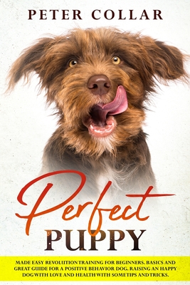 Perfect Puppy: Made Easy Revolution Training for Beginners. Basics and Great Guide for a Positive Behavior Dog. Raising an Happy Dog with Love and Health with Some Tips and Tricks. - Collar, Peter