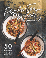 Perfect the Perfect Accompaniment: 50 Recipes for Perfect Fried Rice