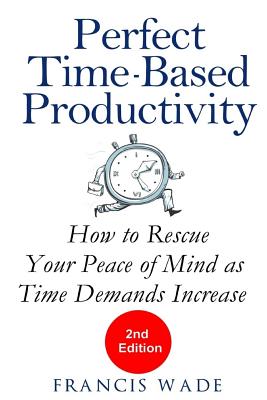 Perfect Time-Based Productivity: How to Rescue Your Peace of Mind as Time Demands Increase - Wade, Francis