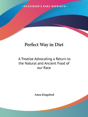 Perfect Way in Diet: A Treatise Advocating a Return to the Natural and Ancient Food of our Race - Kingsford, Anna