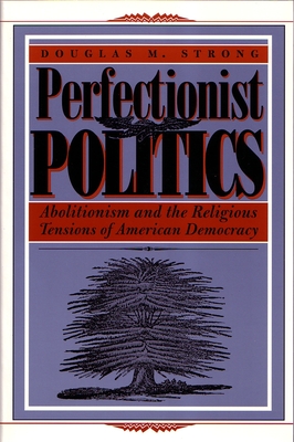 Perfectionist Politics: Abolitionism and the Religious Tensions of American Democracy - Strong, Douglas M