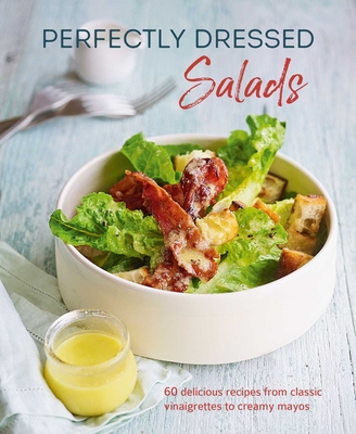 Perfectly Dressed Salads: 60 Delicious Recipes from Tangy Vinaigrettes to Creamy Mayos - Pickford, Louise