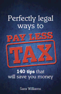 Perfectly Legal Ways to Pay Less Tax: 140 Tips That Will Save You Money