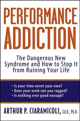 Performance Addiction: The Dangerous New Syndrome and How to Stop It from Ruining Your Life - Ciaramicoli, Arthur