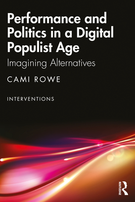 Performance and Politics in a Digital Populist Age: Imagining Alternatives - Rowe, Cami