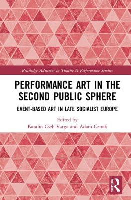 Performance Art in the Second Public Sphere: Event-based Art in Late Socialist Europe - Cseh-Varga, Katalin (Editor), and Czirak, Adam (Editor)