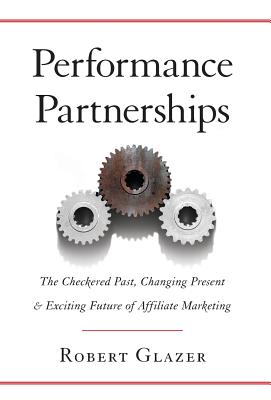 Performance Partnerships: The Checkered Past, Changing Present and Exciting Future of Affiliate Marketing - Glazer, Robert