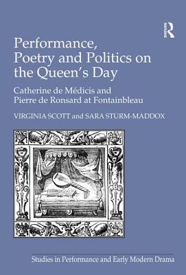 Performance, Poetry and Politics on the Queen's Day: Catherine de Medicis and Pierre de Ronsard at Fontainebleau - Scott, Virginia