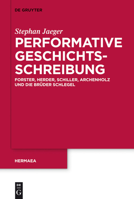 Performative Geschichtsschreibung: Forster, Herder, Schiller, Archenholz Und Die Bruder Schlegel - Jaeger, Stephan