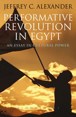 Performative Revolution in Egypt: An Essay in Cultural Power - Alexander, Jeffrey C