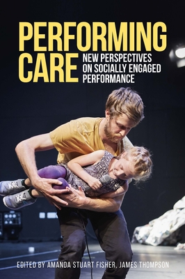 Performing Care: New Perspectives on Socially Engaged Performance - Fisher, Amanda Stuart (Editor), and Thompson, James (Editor)