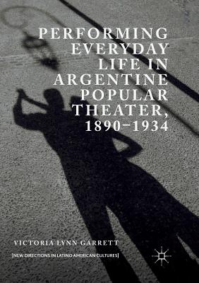 Performing Everyday Life in Argentine Popular Theater, 1890-1934 - Garrett, Victoria Lynn