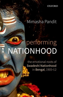 Performing Nationhood: The Emotional Roots of Swadeshi Nationhood in Bengal, 1905-1912 - Pandit, Mimasha