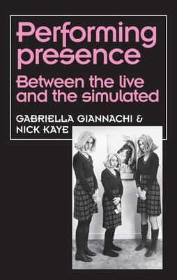 Performing Presence: Between the Live and the Simulated - Giannachi, Gabriella, and Kaye, Nick