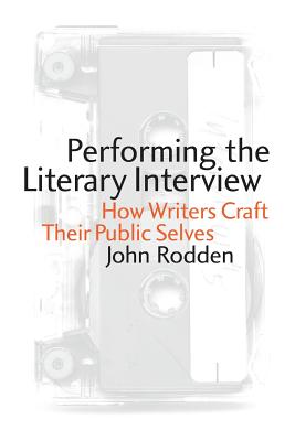 Performing the Literary Interview: How Writers Craft Their Public Selves - Rodden, John