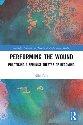 Performing the Wound: Practicing a Feminist Theatre of Becoming - Tulk, Niki