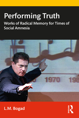 Performing Truth: Works of Radical Memory for Times of Social Amnesia - Bogad, L M