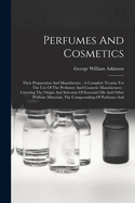 Perfumes And Cosmetics: Their Preparation And Manufacture: A Complete Treatise For The Use Of The Perfumer And Cosmetic Manufacturer: Covering The Origin And Selection Of Essential Oils And Other Perfume Materials, The Compounding Of Perfumes And