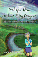 Perhaps You Misheard My Prayer: A cancer detour on the path with God