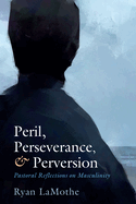 Peril, Perseverance, and Perversion: Pastoral Reflections on Masculinity