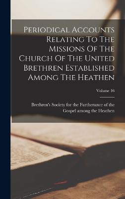 Periodical Accounts Relating To The Missions Of The Church Of The United Brethren Established Among The Heathen; Volume 16 - Brethren's Society for the Furtheranc (Creator)