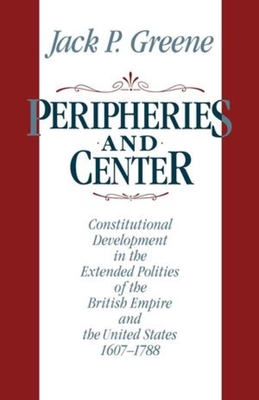 Peripheries and Center: Constitutional Development in the Extended Polities of the British Empire and the United States, 1607-1788 - Greene, Jack P, Professor