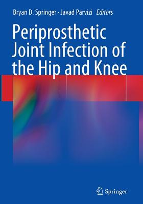 Periprosthetic Joint Infection of the Hip and Knee - Springer, Bryan D (Editor), and Parvizi, Javad, MD (Editor)