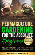 Permaculture Gardening for the Absolute Beginner: Follow Nature's Map to Grow Your Own Organic Food with Confidence and Transform Any Backyard Into a Thriving Ecosystem