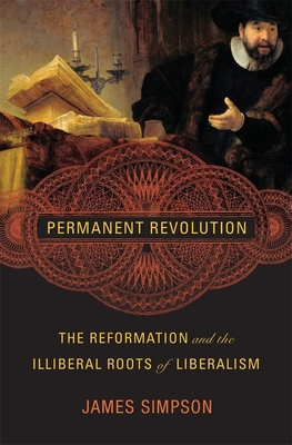 Permanent Revolution: The Reformation and the Illiberal Roots of Liberalism - Simpson, James