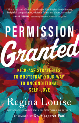 Permission Granted: Kick-Ass Strategies to Bootstrap Your Way to Unconditional Self-Love - Louise, Regina