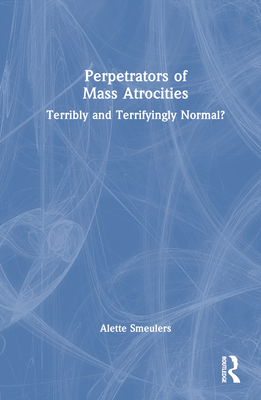 Perpetrators of Mass Atrocities: Terribly and Terrifyingly Normal? - Smeulers, Alette