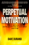 Perpetual Motivation: How to Light Your Fire and Keep It Burning in Your Career and in Life