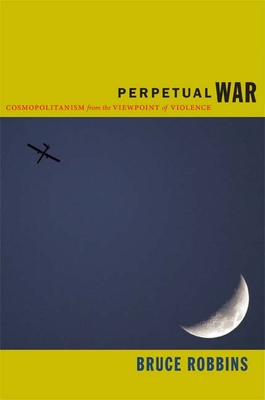 Perpetual War: Cosmopolitanism from the Viewpoint of Violence - Robbins, Bruce