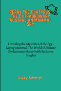 Perry The Platypus: The Extraordinary Australian Mammal Spy: Unveiling the Mysteries of the Egg-Laying Mammal, The World's Ultimate Evolutionary Marvel with Exclusive Insights