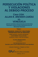 Persecucion Politica y Violaciones Al Debido Proceso. Caso Cidh Allan R. Brewer-Carias vs. Venezuela. Tomo I: Alegatos y Decisiones