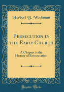 Persecution in the Early Church: A Chapter in the History of Renunciation (Classic Reprint)