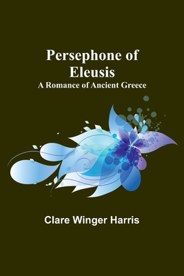 Persephone of Eleusis: A Romance of Ancient Greece - Harris, Clare Winger