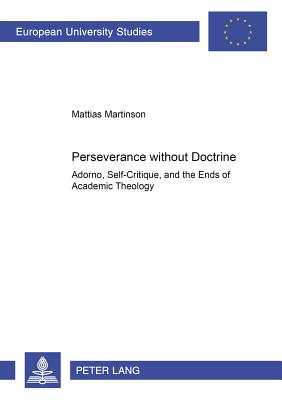 Perseverance Without Doctrine: Adorno, Self-Critique, and the Ends of Academic Theology - Martinson, Mattias