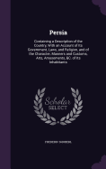 Persia: Containing a Description of the Country, With an Account of Its Government, Laws, and Religion, and of the Character, Manners and Customs, Arts, Amusements, &C. of Its Inhabitants