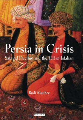 Persia in Crisis: Safavid Decline and the Fall of Isfahan - Matthee, Rudi