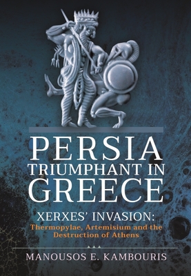 Persia Triumphant in Greece: Xerxes' Invasion: Thermopylae, Artemisium and the Destruction of Athens - E Kambouris, Manousos