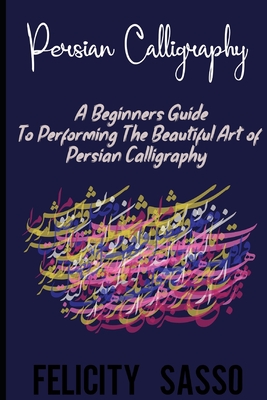 Persian Calligraphy: A Beginners Guide To Performing The Beautiful Art of Persian Calligraphy - Sasso, Felicity