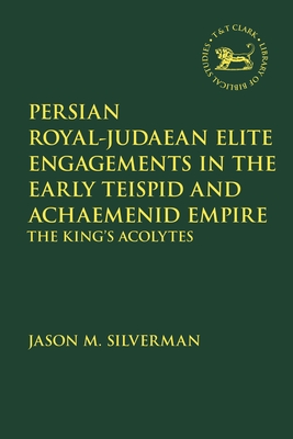 Persian Royal-Judaean Elite Engagements in the Early Teispid and Achaemenid Empire: The King's Acolytes - Silverman, Jason M