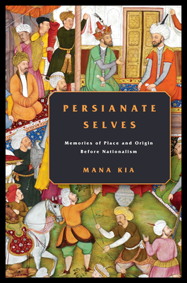 Persianate Selves: Memories of Place and Origin Before Nationalism - Kia, Mana