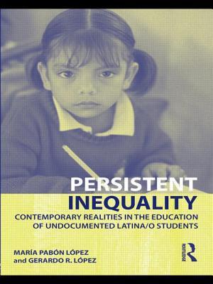 Persistent Inequality: Contemporary Realities in the Education of Undocumented Latina/o Students - Lopez, Gerardo R, and Pabon Lopez, Maria