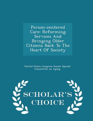 Person-Centered Care: Reforming Services and Bringing Older Citizens Back to the Heart of Society - Scholar's Choice Edition - United States Congress Senate Special Co (Creator)