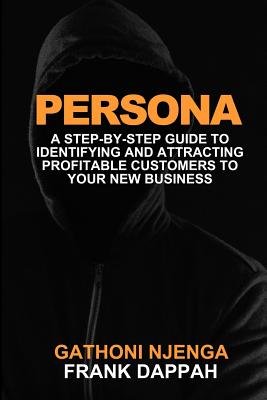Persona: A Proven Step-By-Step Guide to Identifying and Attracting Profitable Customers to Your New Business - Dappah, Frank, and Njenga, Gathoni