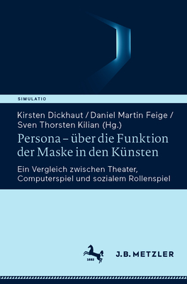 Persona - ?ber die Funktion der Maske in den K?nsten: Ein Vergleich zwischen Theater, Computerspiel und sozialem Rollenspiel - Dickhaut, Kirsten (Editor), and Feige, Daniel M. (Editor), and Kilian, Sven Thorsten (Editor)