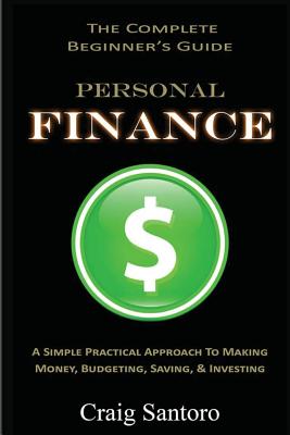 Personal Finance: The Complete Beginner's Guide: A Simple Practical Approach to Making Money, Budgeting, Saving & Investing (Saving Investing Spending Debt Budget) - Santoro, Craig