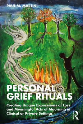 Personal Grief Rituals: Creating Unique Expressions of Loss and Meaningful Acts of Mourning in Clinical or Private Settings - Martin, Paul